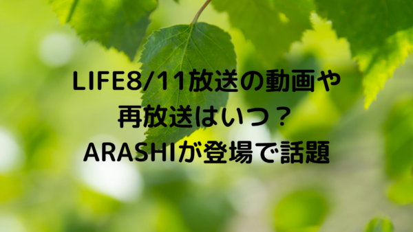 Life8 11放送の動画や再放送はいつ Arashiが登場で話題 あんころ情報局