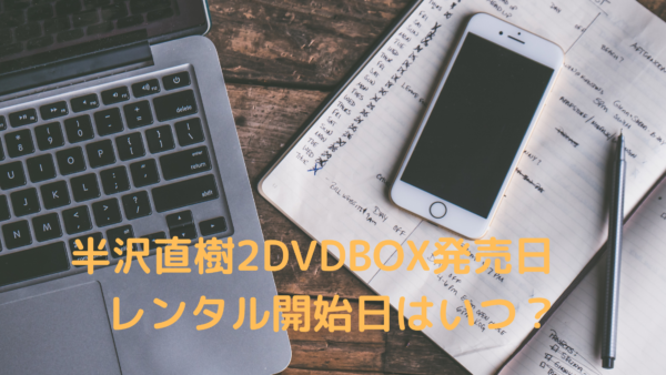 半沢直樹2dvdbox発売日 レンタル開始日はいつ 特典映像の内容も気になる あんころ情報局