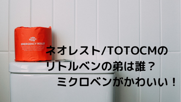 ネオレスト Totocmのリトルベンの弟は誰 ミクロベンがかわいい あんころ情報局