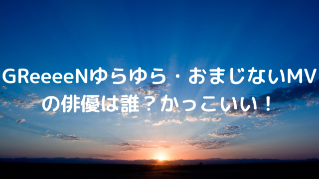 Greeeenゆらゆら おまじないmvの俳優は誰 かっこいいと話題 あんころ情報局