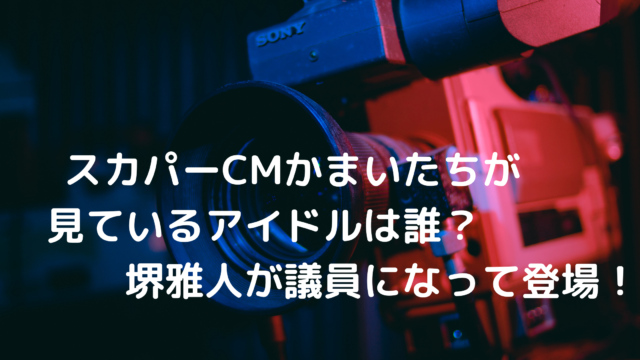 スカパーcmかまいたちが見ているアイドルは誰 堺雅人が議員になって登場 あんころ情報局