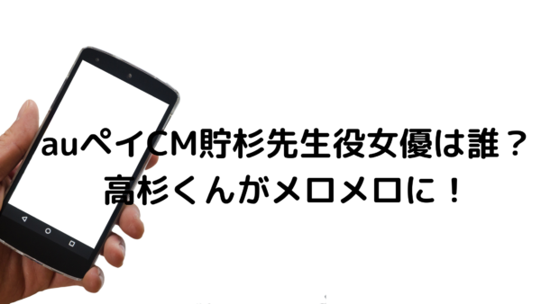 Auペイcmためすぎ先生役女優は誰 高杉くんがメロメロに あんころ情報局