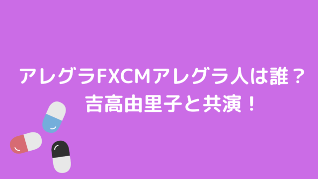 アレグラfxcm21紫のアレグラ人は誰 吉高由里子と共演 あんころ情報局