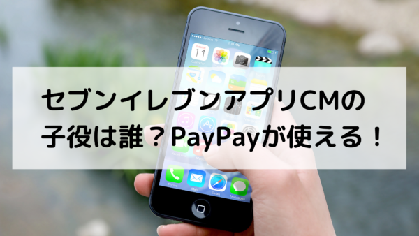 セブンイレブンアプリcmの子役は誰 Paypay支払いが可能に あんころ情報局