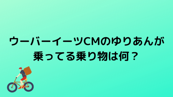 ウーバーイーツcmのゆりやんの乗り物は何 えなり君もびっくり あんころ情報局