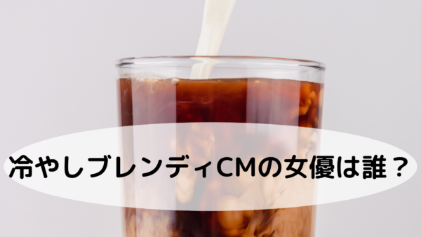 冷やしブレンディcm21の女優は誰 冷たい牛乳でクリーミーな味わい あんころ情報局