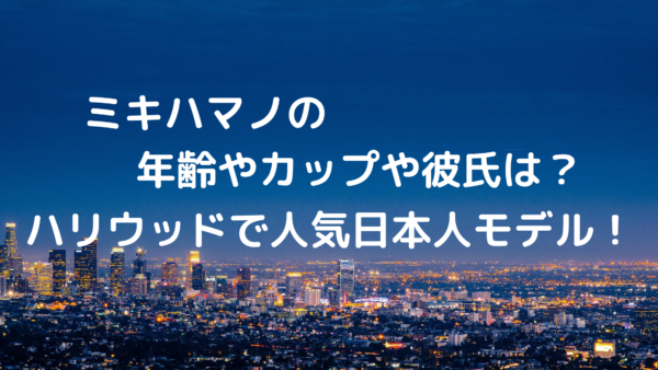 ミキハマノの年齢やカップや彼氏は ハリウッドで人気の日本人モデル あんころ情報局